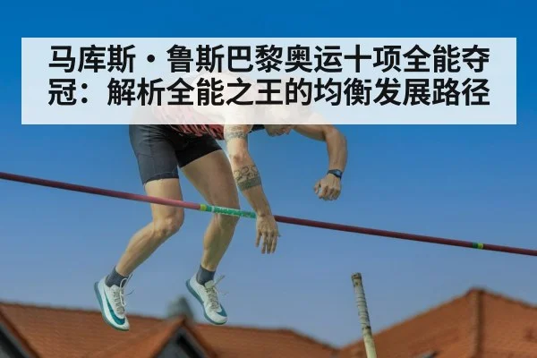 马库斯·鲁斯巴黎奥运十项全能夺冠：解析全能之王的均衡发展路径