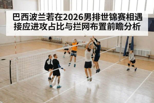 巴西波兰若在2026男排世锦赛相遇 接应进攻占比与拦网布置前瞻分析