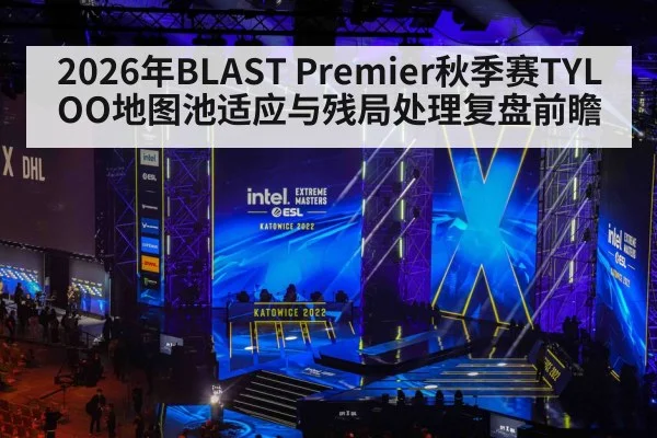 2026年BLAST Premier秋季赛TYLOO地图池适应与残局处理复盘前瞻