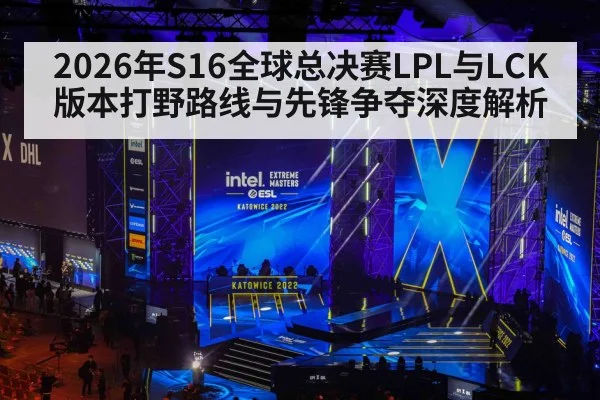 2026年S16全球总决赛LPL与LCK版本打野路线与先锋争夺深度解析