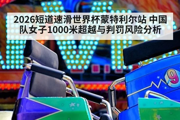 2026短道速滑世界杯蒙特利尔站 中国队女子1000米超越与判罚风险分析