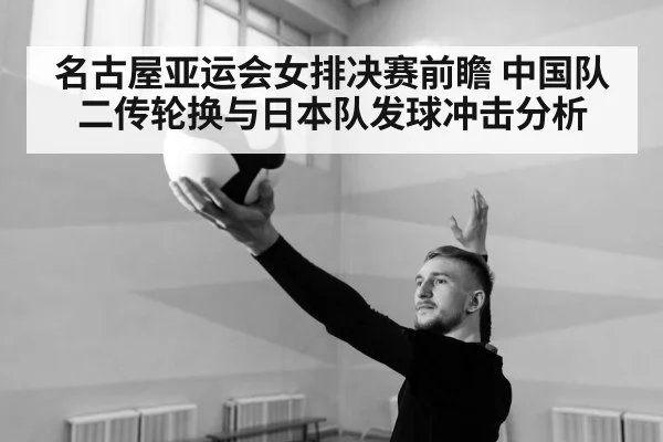 名古屋亚运会女排决赛前瞻 中国队二传轮换与日本队发球冲击分析
