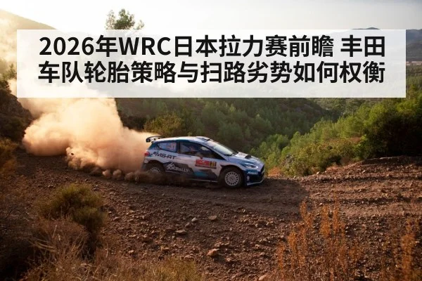 2026年WRC日本拉力赛前瞻 丰田车队轮胎策略与扫路劣势如何权衡