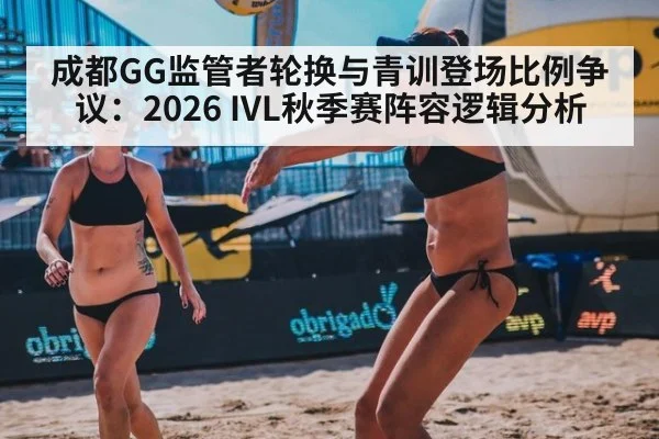 成都GG监管者轮换与青训登场比例争议：2026 IVL秋季赛阵容逻辑分析