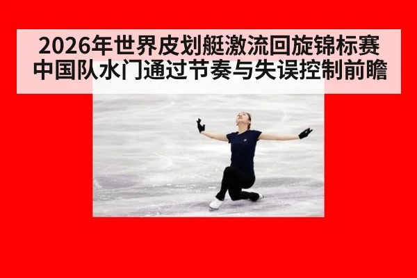 2026年世界皮划艇激流回旋锦标赛中国队水门通过节奏与失误控制前瞻