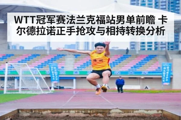 WTT冠军赛法兰克福站男单前瞻 卡尔德拉诺正手抢攻与相持转换分析