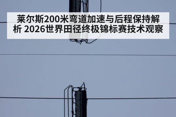 莱尔斯200米弯道加速与后程保持解析 2026世界田径终极锦标赛技术观察