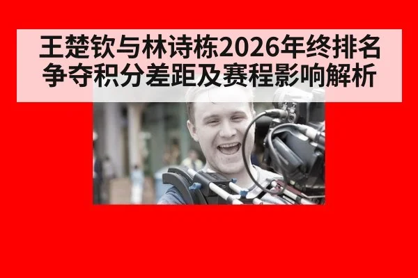 王楚钦与林诗栋2026年终排名争夺积分差距及赛程影响解析