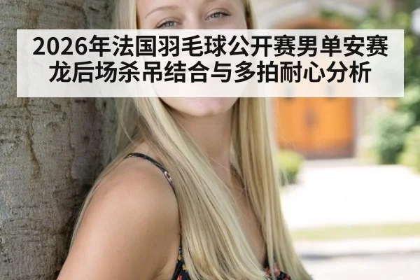 2026年法国羽毛球公开赛男单安赛龙后场杀吊结合与多拍耐心分析