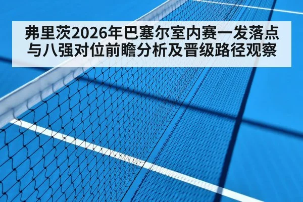 弗里茨2026年巴塞尔室内赛一发落点与八强对位前瞻分析及晋级路径观察