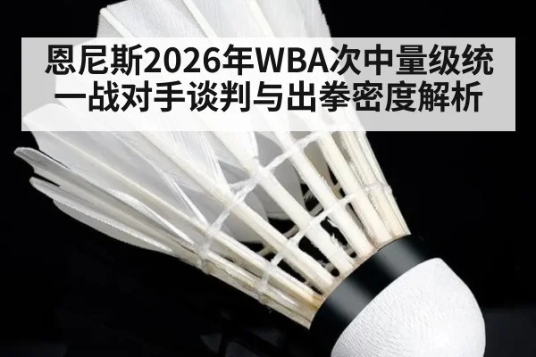 恩尼斯2026年WBA次中量级统一战对手谈判与出拳密度解析