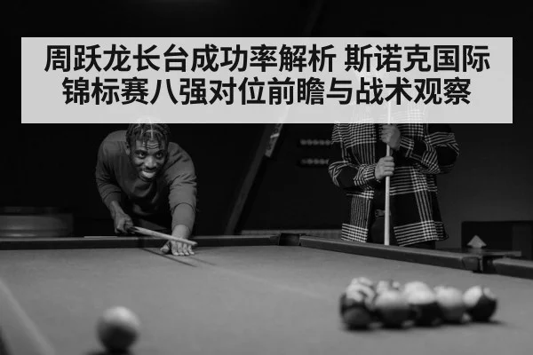 周跃龙长台成功率解析 斯诺克国际锦标赛八强对位前瞻与战术观察
