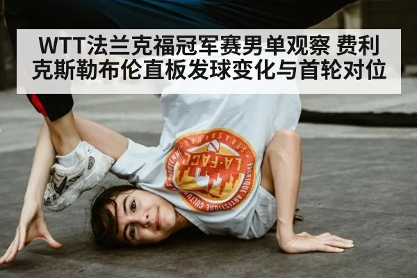 WTT法兰克福冠军赛男单观察 费利克斯勒布伦直板发球变化与首轮对位 - jiuyou game